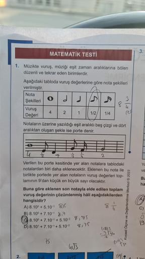 MATEMATİK TESTİ
1. Müzikte vuruş, müziği eşit zaman aralıklarına bölen
düzenli ve tekrar eden birimlerdir.
2.
Aşağıdaki tabloda vuruş değerlerine göre nota şekilleri
verilmiştir.
Nota
Şekilleri
Vuruş
Değeri
e
O dd
4
5√6
2
1
Notaların üzerine yazıldığı eşit