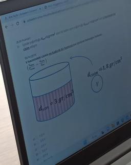 A Ana Sayfa-Abbadem Universit: X ACU-Hode-ALA
← → C
acibadem-sinav-Imsalmscloud.net/Examuser/s
(8,00 Puanlar)
3- Içinde yoğunluğu d-3 gr/cm³ olan bir kabin içine yoğunluğu de 1.5 gr/cm hacmini
cisim atılıyor,
Buna gore:
V hacmindeki cismin ne kadarlık bir kısmının sive içerisine batacağını bulunuz
Vatan
dem
a)
P
b)
()
dswi = 3 gr/cm
d)
1/2V
3/5V
2/3 V
3/2 V
5/3 V
dcisim 1,8 gr/cm³
V