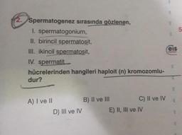 2. Spermatogenez sırasında gözlenen,
I. spermatogonium,
II. birincil spermatosit,
III. ikincil spermatosit,
IV. spermatit
hücrelerinden hangileri haploit (n) kromozomlu-
dur?
A) I ve II
D) III ve IV
B) II ve III
C) II ve IV
E) II, III ve IV
$12
112
eis
ets
ess
5