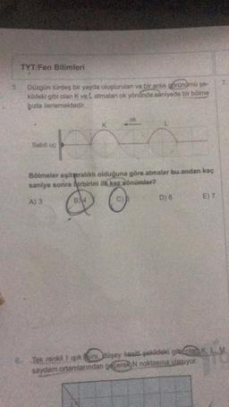 TYT/Fen Bilimleri
Düzgün türdeş bir yayda oluşturulan ve bir anlik görünümü şe-
kildeki gibi olan K ve L atmalan ok yönünde saniyede bir bölme
bızla ilerlemektedir.
POS
Bölmeler eşit aralıklı olduğuna göre atmalar bu andan kaç
saniye sonra birbirini ilk kez sönümler?
A) 3
C)
Sabit uç
B4
D) 6
E) 7
6. Tek renkli 1 işık ini, düşey kesiti-şekildeki gibi olan K, LM
saydam ortamlarından geçerek N noktasına ulaşıyor.