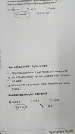 Sorunun yöneltildiği bir öğre
neği işaretlerse soruyu doğru yanıtlamış olur?
A) Yalnız III
B) I ve III
D) I, II ve IV
E 4. Azot döngüsündeki olaylar ile ilgili,
A) Yalnız III
C) III ve IV
E) II, III ve IV
Denitrifikasyon ile azot, gaz halinde atmosfere ver