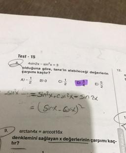 Test - 15
9.
4sin2x - sin²x = 3
olduğuna göre, tanx'in alabileceği değerlerin
çarpımı kaçtır?
1
A) - 2
tır?
B) 0
=
_Sin²x = Sin²x+cos²x = sin 2x
(Sirx-x)
D)
12.
arctan4x = arccot16x
denklemini sağlayan x değerlerinin çarpımı kaç-
atik Kulübü
1