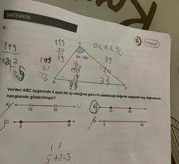 8.
MATEMATİK
119
2
181²3
55
O
141
21
10
115
B
&
55
3
90
1
5+2=5
(2x-20)
1010
110
27
Verilen ABC üçgeninde A açısı dar açı olduğuna göre x'in alabileceği değerler aşağıdaki sayı doğrularının
hangisinde gösterilmiştir?
A)
→
0<x< 90
89
U
39
C
10
A
55
Kitapog