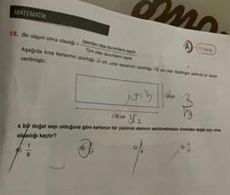 MATEMATIK
18. Bir olayın olma olasılığı
istenilen olası durumların sayısı
Tüm olası durumların sayısı
Aşağıda kısa kenarının uzunluğu √x cm, uzun kenarının uzunluğu 18 cm olan dikdörtgen şeklinde bir karton
verilmiştir.
n
mo.
M
√18 cm
imz
362
x bir doğal sayı olduğuna göre kartonun bir yüzünün alanının santimetrekare cinsinden doğal sayı olma
olasılığı kaçtır?
Katapog
√7cm