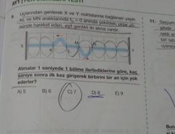 AY
9.
Uçlarından gerilerek X ve Y noktalarına bağlanan yayın
KL ve MN aralıklarında to= 0 anında şekildeki oklar yo
nünde hareket eden, eşit genlikli iki atma vardır.
M
Forwood
X
K
Atmalar 1 saniyede 1 bölme ilerlediklerine göre, kaç
saniye sonra ilk kez girişerek birbirini bir an için yok
ederler?
A) 5
B) 6
C) 7
D) 8
Y
E) 9
11. Sezyum
gibidir.
netik er
biri taba
uyarara
Buna
si ka