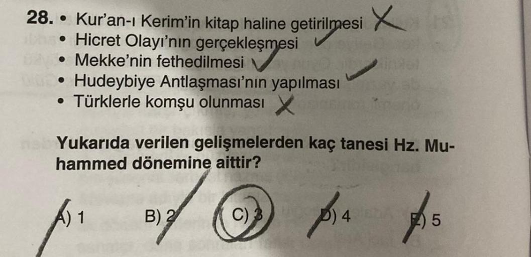 28. Kur'an-ı Kerim'in kitap haline getirilmesi
• Hicret Olayı'nın gerçekleşmesi
• Mekke'nin fethedilmesi
• Hudeybiye Antlaşması'nın yapılması
• Türklerle komşu olunması X
Yukarıda verilen gelişmelerden kaç tanesi Hz. Mu-
hammed dönemine aittir?
1
B) 2
X
C)