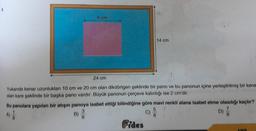 6.
5 cm
B)
24 cm
Yukarıda kenar uzunlukları 10 cm ve 20 cm olan dikdörtgen şeklinde bir pano ve bu panonun içine yerleştirilmiş bir kena
olan kare şeklinde bir başka pano vardır. Büyük panonun çerçeve kalınlığı ise 2 cm'dir.
14 cm
Bu panolara yapılan bir atışın panoya isabet ettiği bilindiğine göre mavi renkli alana isabet etme olasılığı kaçtır?
5 2
3
A)
8
Fides
20
C)
D)
8