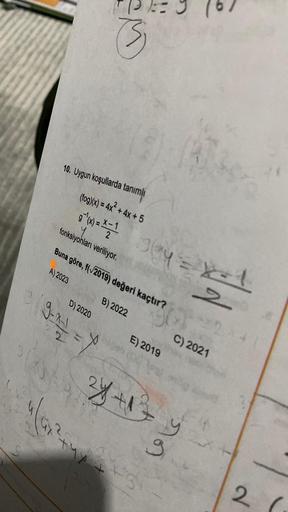 M
10. Uygun koşullarda tanımlı
(fog)(x) = 4x² + 4x + 5
8( =* = 1924 = x=1
2+44
fonksiyonları veriliyor.
Buna göre, f(√2019) değeri kaçtır?
A) 2023
B) 2022
D) 2020
3 (9-1-1/
3- 12/1=Y
4/612
E) 2019
2
36F22
C) 2021
28+1²= y
2