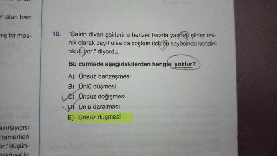 er alan bazı
mış bir mes-
azırlayıcısı
i tamamen
ır." düşün-
18. "Şairin divan şairlerine benzer tarzda yazdığı şiirler tek-
nik olarak zayıf olsa da coşkun üslubu sayesinde kendini
okutuyor." diyordu.
Bu cümlede aşağıdakilerden hangisi yoktur?
A) Ünsüz be