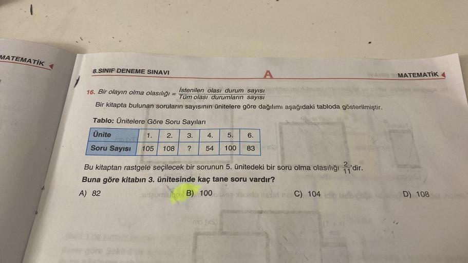 MATEMATİK
8.SINIF DENEME SINAVI
A
16. Bir olayın olma olasılığı = Tüm olası durumların sayısı
İstenilen olası durum sayısı
NEV
Bir kitapta bulunan soruların sayısının ünitelere göre dağılımı aşağıdaki tabloda gösterilmiştir.
Tablo: Ünitelere Göre Soru Sayı