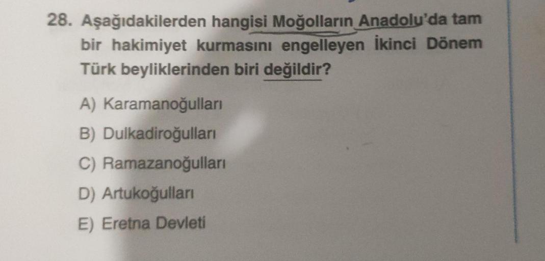 28. Aşağıdakilerden hangisi Moğolların Anadolu'da tam
bir hakimiyet kurmasını engelleyen İkinci Dönem
Türk beyliklerinden biri değildir?
A) Karamanoğulları
B) Dulkadiroğulları
C) Ramazanoğulları
D) Artukoğulları
E) Eretna Devleti