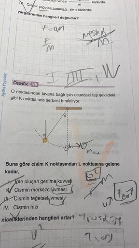 Aydın Yayınları
ivmesi
M Cismin teğetsel ivmesi g. sina kadardır.
yargılarından hangileri doğrudur?
Fam
FM
90 18
a
m
I W
ALL
ÖRNEK 95
O noktasından tavana bağlı ipin ucundaki taş şekildeki
gibi K noktasında serbest bırakılıyor.
1050x
kadardır.
pte oluşan g