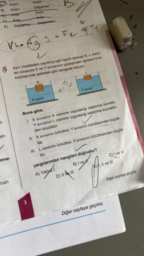 A
Azalır
B) Azalır
e
Artar
D)
E)
r-
eri-
etme-
Artar
hsin
Değişmez
#bo@g.
Azalır
Değişmez
Azalır
Artar
Değişmez
n
9 = F₁ F1
Aynı maddeden yapılmış eşit hacim bölmeli K, L cisim-
leri sırasıyla X ve Y sıvılarının yüzeyinden serbest bıra-
kıldıklarında şekil