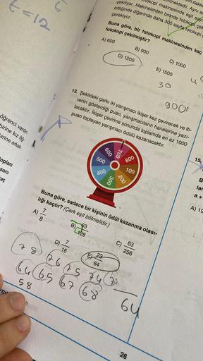 7=12
öğrenci vardır.
birine kız öğ-
pirine erkek
oplam
soru
kaç
DI
S
A)
Popk
r
7
D) 7/6
16
63
B) 128
600
500
400
Buna göre, bir fotokopi makinesinden kaç
fotokopi çekilmiştir?
A) 600
B) 900
900r
13. Şekildeki çarkı iki yarışmacı ikişer kez çevirecek ve ib-