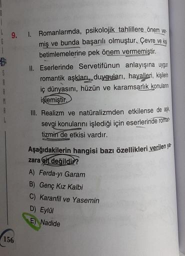 B
S
A
R
M
A
9. 1.
1. Romanlarında, psikolojik tahlillere önem ver
miş ve bunda başarılı olmuştur. Çevre ve kişi
betimlemelerine pek önem vermemiştir.
156
II. Eserlerinde Servetifünun anlayışına uygun
romantik aşkları, duyguları, hayalleri, kişilerin
iç dün