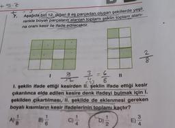 +5-7
€
Aşağıda biri 12, diğeri 8 eş parçadan oluşan şekillerde yeşil
renkle boyalı parçaların alanları toplamı şeklin toplam alanı-
na oranı kesir ile ifade edilecektir.
1
B)
||
72
8
I. şeklin ifade ettiği kesirden II. şeklin ifade ettiği kesir
çıkarılınca elde edilen kesire denk ifadeyi bulmak için 1.
şekilden çıkartılması, II. şekilde de eklenmesi gereken
boyalı kısımların kesir ifadelerinin toplamı kaçtır?
A)
D) 12/24
C)
90/1
E)
3