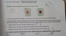 11. Bir olayın olma olasılığı =
Istenilen olası durumların sayısı
Tüm olası durumların sayısı
Aşağıdaki kartların üzerinde yazılan sayıların toplamı 20'dir.
A
B
A ve B sıfırdan farklı birer doğal sayı olmak üzere A doğal sayısı, B doğal sayısından büyüktür.
Yukarıdaki koşulları sağlayan doğal sayıların tamamının yazılı olduğu kartlar bir kutunun içerisine konuluyor.
Bu kutunun içerisinden rastgele bir kâğıt çekme olayıyla ilgili aşağıdaki olasılık değerleri hesaplanacaktır.
2
Çekilen kartın üzerinde asal sayı yazma olasılığı 6
3
• Çekilen kartın üzerinde 3'e kalansız bölünebilen bir sayı yazma olasılığı
• Çekilen kartın üzerinde 5'e kalansız bölünebilen bir sayı yazma olasılığı
B)
205
No
Buna göre yukarıda hesaplanacak olasılık değerlerinden biri aşağıdakilerden hangisi olamaz?
1
9
D
3