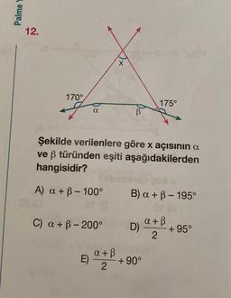 Palme Y
12.
170°
OS (0
a
A) a + ß-100°
ar
C) a + ß-200°
Şekilde verilenlere göre x açısının a
ve ß türünden eşiti aşağıdakilerden
hangisidir?
E)
X
a + ß
2
175°
B) a + ß- 195°
01 (A
D)
+90°
a + ß
2
+95°