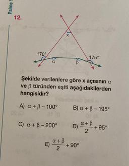 Palme Y
12.
170°
OS (0
a
A) a + ß-100°
ar
C) a + ß-200°
Şekilde verilenlere göre x açısının a
ve ß türünden eşiti aşağıdakilerden
hangisidir?
E)
X
a + ß
2
175°
B) a + ß- 195°
01 (A
D)
+90°
a + ß
2
+95°