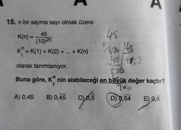 15. n bir sayma sayı olmak üzere
45
(10)2n
K(n) =
K = K(1) + K(2) + ... + K(n)
1
olarak tanımlanıyor.
A) 0,45
45
12145
SO
Buna göre, K nin alabileceği en büyük değer kaçtır?
780
1
B) 0,45
4 11,2
0.6.5 D)9.54 €0.6
E)