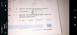 4.50l (71
18:35h
☆
Nihalll
Bugün 14:59
K
00
son-
Bo
D₂
kaç
00
8.
040
Mine'nin cebindeki para Fatma'nın parasının
'ü kadardır.
4
Mine'nin 180 lirası olduğuna göre, Fatma'nın
parasının yarısı kaçtır?
A) 180
B) 360
540
Dosof
D) 720
71
5. SINIF MATEMATIK final yayınları