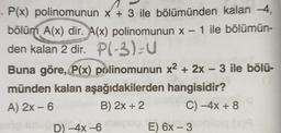 . P(x) polinomunun x + 3 ile bölümünden kalan -4,
bölüm A(x) dir. A(x) polinomunun x - 1 ile bölümün-
den kalan 2 dir. P(-3)=U
polinomunun x² + 2x - 3 ile bölü-
hangisidir?
Buna göre, P(x)
münden kalan aşağıdakilerden
A) 2x - 6
B) 2x + 2
stop snup D) -4x-6
C)-4x+8
E) 6x-3 ohilog (x)9