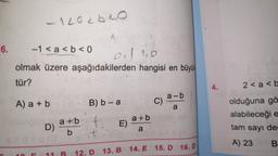 6.
-1202620
-1 < a < b <0
olmak üzere aşağıdakilerden
tür?
A) a + b
n
D) at
b
0 10
11
hangisi en büyük
B) b-a
a+b + E) a+b
a
st
12. D 13. B 14. E 15. D 16. D
C)
a-b
a
4.
2 <a<b
XOOL
olduğuna gö
alabileceği e
tam sayı değ
A) 23
BT