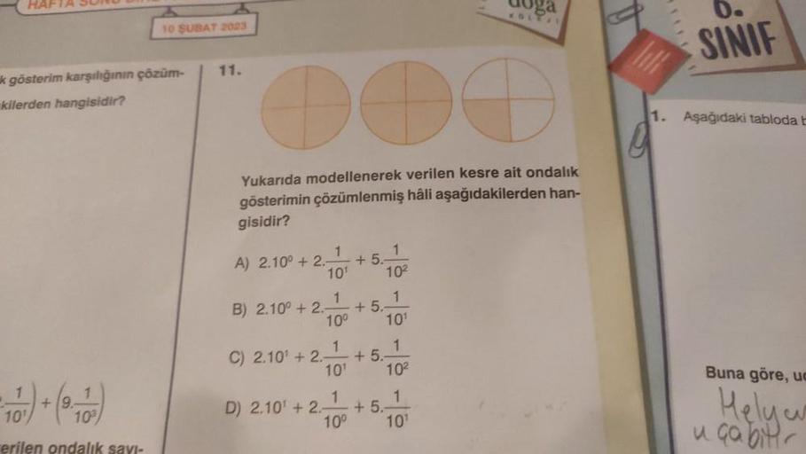 HAFTA SUND
k gösterim karşılığının çözüm-
kilerden hangisidir?
1
10 ŞUBAT 2023
erilen ondalık
11.
Yukarıda modellenerek verilen kesre ait ondalık
gösterimin çözümlenmiş hâli aşağıdakilerden han-
gisidir?
1
1
A) 2.10° +2.- +5.-
10¹
10²
1
10¹
1
B) 2.10° +2.