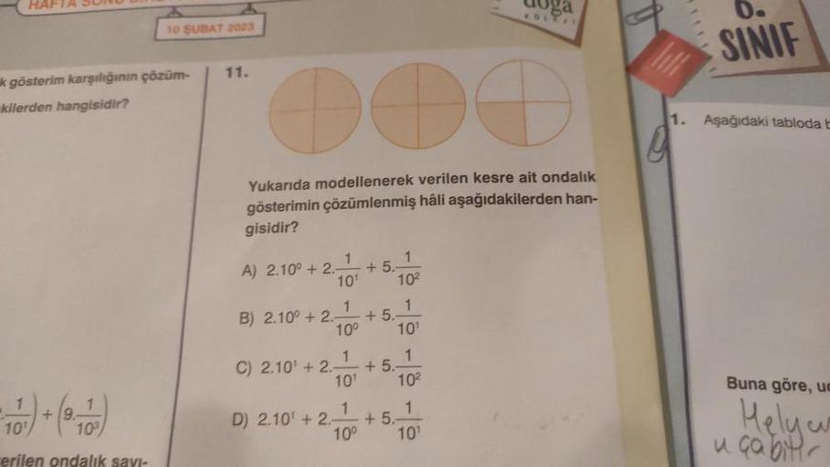 HAFTA SUND
k gösterim karşılığının çözüm-
kilerden hangisidir?
1
10 ŞUBAT 2023
erilen ondalık
11.
Yukarıda modellenerek verilen kesre ait ondalık
gösterimin çözümlenmiş hâli aşağıdakilerden han-
gisidir?
1
1
A) 2.10° +2.- +5.-
10¹
10²
1
10¹
1
B) 2.10° +2. 