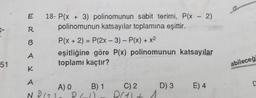 51
E
R
B
A
K
A
N DI
18- P(x + 3) polinomunun sabit terimi, P(x - 2)
polinomunun katsayılar toplamına eşittir.
P(x + 2) = P(2x - 3) - P(x) + x²
eşitliğine göre P(x) polinomunun katsayılar
toplamı kaçtır?
A) 0
B) 1
P(-1)
C) 2
Pri) +
D) 3
1
E) 4
abileceği
U