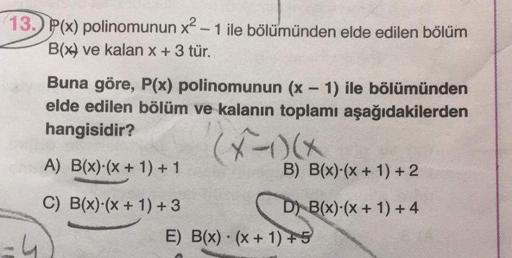 13. P(x) polinomunun x² - 1 ile bölümünden elde edilen bölüm
B(x) ve kalan x + 3 tür.
Buna göre, P(x) polinomunun (x - 1) ile bölümünden
elde edilen bölüm ve kalanın toplamı aşağıdakilerden
hangisidir?
A) B(x) (x + 1) + 1
C) B(x) (x + 1) +3
B) B(x) (x + 1)