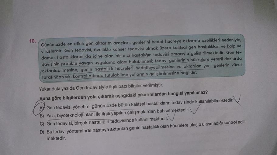 10.
Günümüzde en etkili gen aktarım araçları, genlerini hedef hücreye aktarma özellikleri nedeniyle,
virüslerdir. Gen tedavisi, özellikle kanser tedavisi olmak üzere kalıtsal gen hastalıkları ve kalp ve
damar hastalıklarını da içine alan bir dizi hastalığı