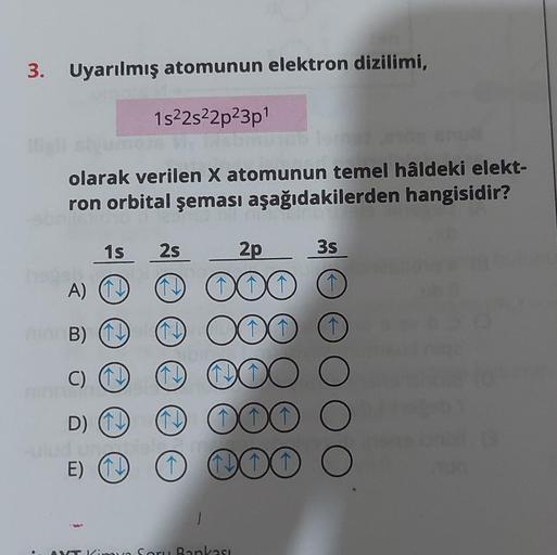 3. Uyarılmış atomunun elektron dizilimi,
1s²2s²2p²3p¹
olarak verilen X atomunun temel hâldeki elekt-
ron orbital şeması aşağıdakilerden hangisidir?
1s 2s
A) (1)
B) 1
(1)
2p
DOO
1 000
MONSA
C) (1) 1 000 0
D) (1)
1 000 0
E) (1) 0 000 O
1
3s
AXT Kimya Soru Ba