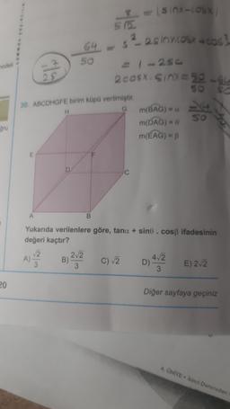 modeli
gru
20
E
E
E
A
28
A)
2/3
30. ABCDHGFE birim küpü verilmiştir.
G
H
D
50
64=>
2√2
B)
3
515
B
$ = = (sinx-cosx)
s²_2sinxicosx + cos?
1-2sc
2cosx.sinx=50-64
Yukarıda verilenlere göre, tana + sine. cosß ifadesinin
değeri kaçtır?
C) √2
C
m(BAG) = a
m(DAG) = 0
m(ÉAG) = B
4√2
D)
7/0
+
So
3
E) 2√2
SC
Diğer sayfaya geçiniz
4. ÜNİTE İkinci Dereceden