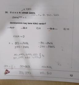 720
30. 0≤x≤ 4T olmak üzere,
(2sinx)cosx = 1
denkleminin kaç tane kökü vardır?
-B)4
C) 6
-A) 2
COSXzO
X = 90+360k
230-360L
anx = 1
COSX 10,360, 720
30+360L
30, 390
90, 290, 450, 630
90,230, 630 4.50
834
D) 8
-90 +3606
-270 +3606
19043691
150, 510
60
E) 10
12