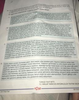 20. Roman, insanların başından geçenleri ya da yaşanması mümkün olayları kurgulayarak yer, zaman ve mekâna bag-
li olarak anlatan metin türüdür. Romanda karakter sayısı fazladır ve bunlar bütün yönleriyle ele alınır. Olaylar geniş
bir mekân ve uzun bir zamana yayılır. Bir ana olaya bagil küçük yan olaylar işlenir.
Bu bilgilere göre aşağıdakilerden hangisi bir romandan alınmış olamaz?
B)
AY 11.
A)
civardakiler. Yürüyüşe çıkmışım sahil kenarında. Havada bir berraklık, bir canlılık. İstanbul'un güzelliği
üzerinde. Sanırsın ki kalabalığıyla, keşmekeşiyle insanın burnundan fitil fitil getiren şehir bu değil. Sanırsın
Bir pazar sabahıydı. Vakit oldukça erken. Boğaz kenarındaki bildik kahvaltı yerlerine henüz akın etmemiş
tespih taneleri gibi yan yana. Bekliyorlar oltalarına takılacak irili ufaklı balıkları. Tuhaf bir şekilde hem güneş
ki şeker şerbetle yoğrulmuş. O kadar güzel bu sabah Istanbul. Daha şimdiden dizilmiş balıkçılar sıra sıra,
var gökyüzünde hem de dolunay.
mun? Bir değirmen taşına koşarlar, onu çevirirsin; bir arkana yük vururlar, onu taşırsın! Bir gün rahat ettiğin
yediriyorlar!" diye eşeği kıskanmış. Bir kurnazlık düşünmüş, eşeğe demiş ki: "Ne olacak bu senin duru-
Bir adamın bir keçisiyle bir de eşeği varmış. Keçi "Ona benden daha iyi bakıyorlar! Onu benden daha iyi
onun sözüne, hendeğin yanından geçerken kendini atıvermiş. Bütün vücudu yara bere içinde kalmış.
saram tutmuş gibi yuvarlanıveririm, belki birkaç gün dinlenirim!" Keçi işte böyle demiş, eşek de inanmış
yok. Ben senin yerinde olsam ne yaparım, bilir misin? Bir hendeğin yanından geçerken saralıymışım da
da, "Bir keçi derisi bulup bu hayvanın yaralarına saracaksın, iyileştirmenin başka yolu yok." demiş. Adam-
Efendisi hemen bir baytar getirmiş, ondan ilaç sormuş. Baytar, eşeğin ötesine berisine bakmış, en sonun-
cağız da tek eşeği iyileşsin diye keçiyi gözden çıkarmış.
C) Yolcu trenleri Boranlı'da durmadığı için bir yük trenine atlayıp gelmişti Sabitcan. Babasının ölüp ölmediğini
sevindirmişti. Kucaklaşıp ortak üzüntüleri için ağlamışlardı. Onu kucaklayıp yüksek sesle ağlarken "İyi ki
de henüz bilmiyordu yola çıktığı zaman. Çıkıp gelmesi ve cenazeye yetişmesi Ycdigcy'i duygulandırmış,
olduğu yılları hatırlamıştı. Kaç defa Kumbcl'deki yatılı okula götürmüştü onu. Tatil günlerinde, Kazangap'la
geldin evlat, iyi ki geldin!" diyordu ona. Sabitcan'in çocukluğunu, onun babası için nasıl bir sevinç kaynağı
arkadaşlarıyla iyi geçinip geçinmediğini, derslerine iyi çalışıp çalışmadığını, öğretmenlerini memnun edip
birlikte bir trene ya da bir deveye biner, yatılı okula onu görmeye giderlerdi. Onun ne durumda olduğunu,
bozkırın müthiş soğuğunda üşütmemek için kürklere sararak deve sırtında okula götürmüşlerdi onu.
etmediğini düşünür, öğrenmek isterlerdi. Yarıyıl tatillerinden sonra kaç defa derslerinden geri kalmasın diye
D) Traktör, köyün içinden durmadan geçti; öbür baştan çıkıp tarlalara girdi. Hepimiz traktörün tarlayı nasıl
süreceğini, toprağı nasıl yaracağını merak ediyorduk. Traktörün gerisindeki üç soklu büyük saban yere
yapıştı, üç keskin demir toprağa kolayca saplandı, dişlediği toprağı kesek kesek ve bir tay yelesi gibi yana
düşürerek, derince bir iz bırakıp ilerledi. Herkes hayran olmuş, coşkular içinde o ize baka baka yürüyor,
birbirini itip geçiyordu. Atlı olanlar atlarını kırbaçladı, yaya olanlar nefes nefese koşmaya devam etti. Neden
bilmem, ben herkesten ayrı kalmış, herkesin beni geçip gitmesine aldırmamış, olduğum yerde yapayalnız
bulmuştum kendimi. Kımıldamadan duruyor, ileriye doğru bir adım atamıyordum. Traktör gittikçe uzak-
laşıyor, ben gücümü yitirmiş hâlde, onu gözlerimle takip ediyordum.
Sınıf Türkçe Testi
TÜRKÇE TESTİ BİTTİ.
T.C. İNKILAP TARİHİ VE ATATÜRKÇÜLÜK TESTİNE GEÇİN
nego
Diğer Sayfay