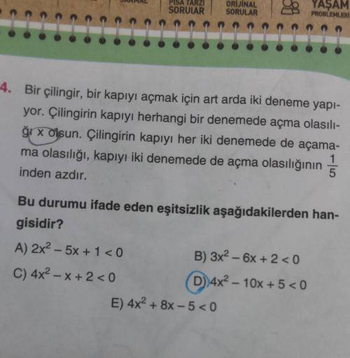 PISA TARZI
SORULAR
ORIJINAL
SORULAR
4. Bir çilingir, bir kapıyı açmak için art arda iki deneme yapı-
yor. Çilingirin kapıyı herhangi bir denemede açma olasılı-
ğıx olsun. Çilingirin kapıyı her iki denemede de açama-
ma olasılığı, kapıyı iki denemede de açm