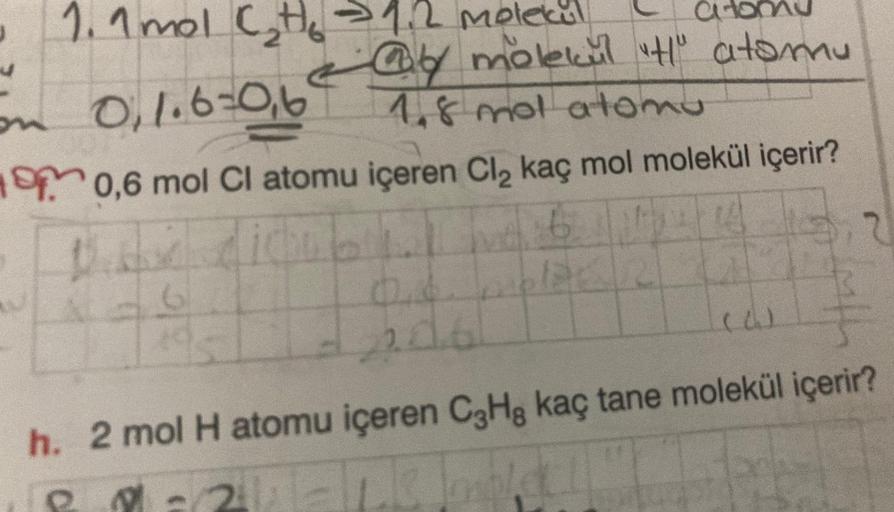 1. 1 mol C₂H₂ →1.2 molekul
on 0,1.6=0,6°
@by molekul "H" atomu
1.8 mol atomu
0,6 mol Cl atomu içeren Cl₂ kaç mol molekül içerir?
Das dien
14
3.2
512
6
(W)
th
h. 2 mol H atomu içeren C3H8 kaç tane molekül içerir?
lo