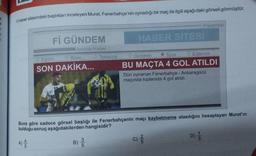 a
k
M
7
7
Haber sitesindeki başlıkları inceleyen Murat, Fenerbahçe'nin oynadığı bir maç ile ilgili aşağıdaki görseli görmüştür.
Fİ GÜNDEM
Anında Haber...
Eğitim
Bilim
SON DAKİKA...
Teknoloji
B)
HABER SITES!
Spor
Eğlence
BU MAÇTA 4 GOL ATILDI
Dün oynanan Fenerbahçe - Ankaragücü
maçında toplamda 4 gol atıldı.
Gündem
Pazartesi
Buna göre sadece görsel başlığı ile Fenerbahçenin maçı kaybetmeme olasılığını hesaplayan Murat'ın
bulduğu sonuç aşağıdakilerden hangisidir?
A) 4/2
C) 2/1/2
D) //