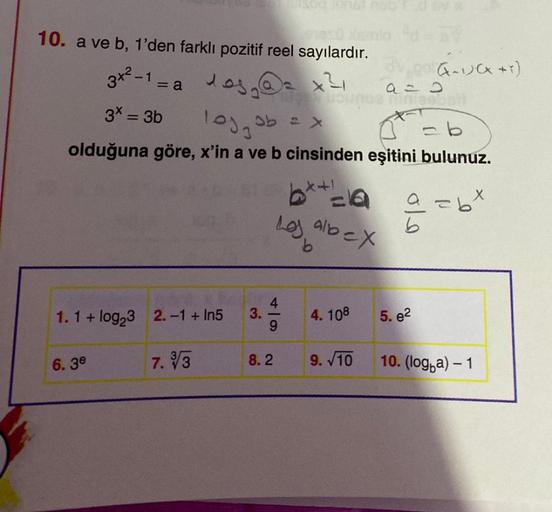 10. a ve b, 1'den farklı pozitif reel sayılardır.
3x²-1 = a
+2,
3x = 3b
dos.
log₂ ob = x
= b
olduğuna göre, x'in a ve b cinsinden eşitini bulunuz.
X4+1
abt
1.1+ log₂3 2.-1 + In5
6.3e
7.3
3.
49
8.2
3
Los albex
4.108
9. √10
(-1)(x + 1)
a=D
minisabo
b
5. e2
1