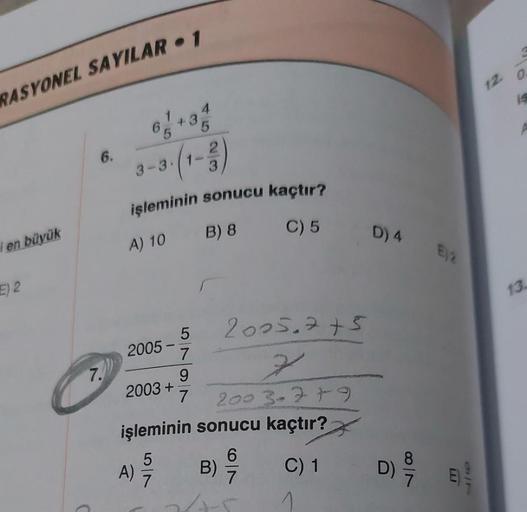 RASYONEL SAYILAR 1
i en büyük
E) 2
6.
7.
6
3-3 1-
2005-
+3
işleminin sonucu kaçtır?
A) 10
B) 8
C) 5
2003+
4
5
A) 7
5
7
9
7
2005.7 +5
7
2003-7+9
işleminin sonucu kaçtır?
6
C) 1
7
B)
D) 4
D)
87
12.
is
13.