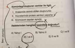 bry yayınları
Komüniteyi oluşturan canlılar ile ilgili,
1. Aralarında verimli döller oluştururlar.
Wh
II. Hücrelerinde protein sentezi yaparlar.
III. Kromozom sayıları aynıdır.
ifadelerinden hangileri kesinlikle doğrudur?
A) Yalnız I
INPERONOSTE SPROSTR
D) I ve II
B) Yalnız II
E) II ve III
C) I ve III