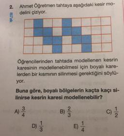 Ni iti7ak
2.
Ahmet Öğretmen tahtaya aşağıdaki kesir mo-
delini çiziyor.
Öğrencilerinden tahtada modellenen kesrin
karesinin modellenebilmesi için boyalı kare-
lerden bir kısmının silinmesi gerektiğini söylü-
yor.
Buna göre, boyalı bölgelerin kaçta kaçı si-
linirse kesrin karesi modellenebilir?
B) //
A)
3/4
D) 1/12
E)
hous
14
(C) 1/1/12