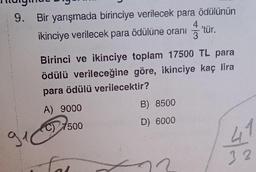 9. Bir yarışmada birinciye verilecek para ödülünün
ikinciye verilecek para ödülüne oranıtür.
g
Birinci ve ikinciye toplam 17500 TL para
ödülü verileceğine göre, ikinciye kaç lira
para ödülü verilecektir?
A) 9000
C) 7500
fal
+
B) 8500
D) 6000
41
32