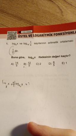 1.
Video Çözüm
ÜSTEL VE LOGARITMIK FONKSİYONLA
sayılarının aritmetik ortalaması
1
loggx ve log 16 X
dir.
2
Buna göre, log2x ifadesinin değeri kaçtır?
E) 1
A) 14 B)
X
109 x + ²/109 ₁1²x =
12
5
C) 2
D)
65