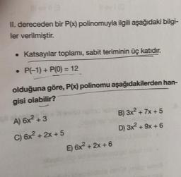 II. dereceden bir P(x) polinomuyla ilgili aşağıdaki bilgi-
ler verilmiştir.
• Katsayılar toplamı, sabit teriminin üç katıdır.
• P(-1) + P(0) = 12
olduğuna göre, P(x) polinomu aşağıdakilerden han-
gisi olabilir?
-
A) 6x² + 3
C) 6x² + 2x + 5
E) 6x²+2x+6
B) 3x² + 7x+5
D) 3x² + 9x + 6