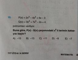 15.
P(x) = 2x³-4x² + 5x-3
Q(x) = 3x4 + 7x³ - 2x + 4
polinomları veriliyor.
Buna göre, P(x). Q(x) çarpımındaki x5 li terimin katsa-
yısı kaçtır?
A) -15 B) -13 C) -11
TYT ÖTD-8/A SERİSİ
D) -9 E) -7
MATEMATİK
4