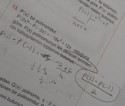 13. P(x) bir polinomdur.
P (2x)- P(-2x) = -16x³ + 12x olduğuna
göre P(x) polinomunun tek dereceli terimleri-
nin katsayılarının toplamını bulunuz.
1 1.1 122
P(1) - P(-1) = ₂ 2 +6
th
4
eden Q(x) polinomu, x-2
Jünen bir polinomdur, F
rini bulunuz
4.-16
göre P(x) polino-
le bölümün-
ünden kalanı bulunuz.
x²-25
(-1)
P(x)
|
2x+6
PC1) - PC-1)