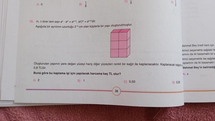 A) O
C)
15. m, n birer tam sayı a" am = anem, (an) = am'dir.
Aşağıda bir ayrıtının uzunluğu 2-3 cm olan küplerle bir yapı oluşturulmuştur.
Oluşturulan yapının yere değen yüzeyi hariç diğer yüzeyleri renkli bir kağıt ile kaplanacaktır. Kaplanacak kağıdın
0,