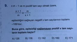 1
2
9. x# -1 ve m pozitif tam sayı olmak üzere,
x + 1
m
>
m
x + 1
eşitsizliğini sağlayan negatif x tam sayılarının toplamı
-189'dur.
Buna göre, eşitsizliği sağlamayan pozitif x tam sayı-
ların toplamı kaçtır?
A) 126 B) 136
C) 142
D) 160 E) 171